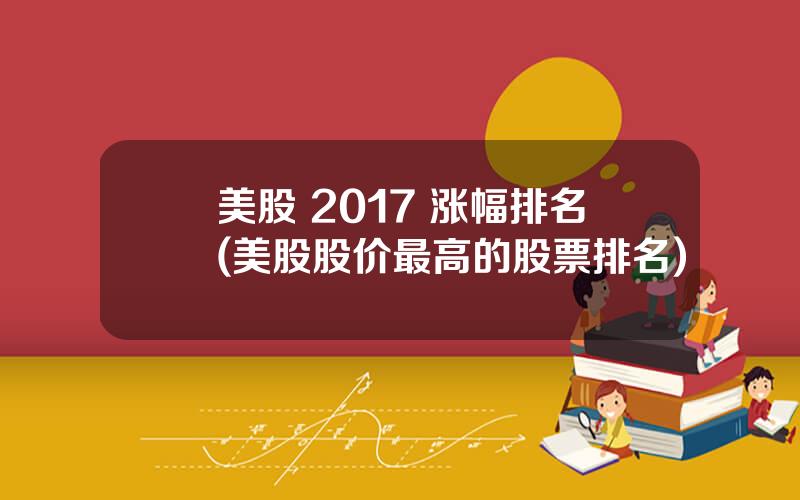 美股 2017 涨幅排名(美股股价最高的股票排名)